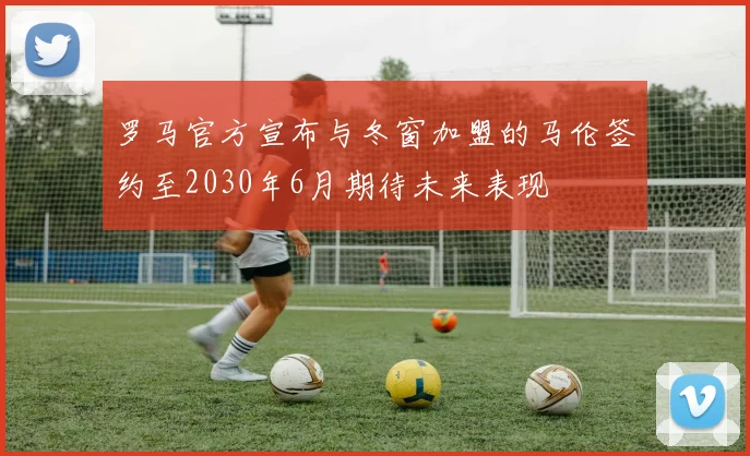 罗马官方宣布与冬窗加盟的马伦签约至2030年6月期待未来表现