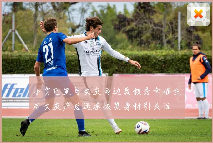 小贾巴里与女友海边度假秀幸福生活女友产后迅速恢复身材引关注