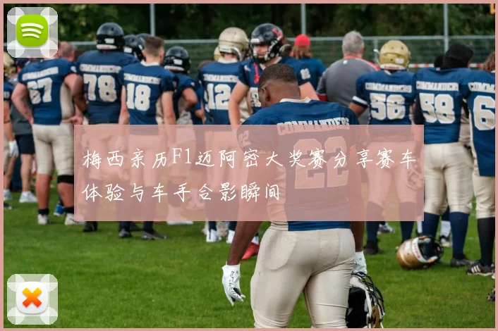 梅西亲历F1迈阿密大奖赛分享赛车体验与车手合影瞬间
