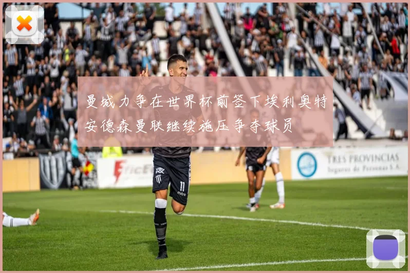 曼城力争在世界杯前签下埃利奥特安德森曼联继续施压争夺球员