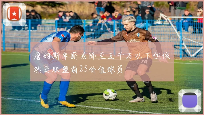 詹姆斯年薪或降至五千万以下但依然是联盟前25价值球员