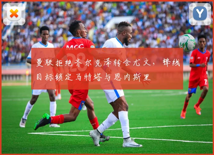 曼联拒绝齐尔克泽转会尤文，锋线目标锁定马特塔与恩内斯里