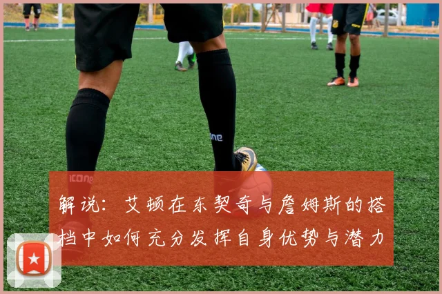 解说：艾顿在东契奇与詹姆斯的搭档中如何充分发挥自身优势与潜力