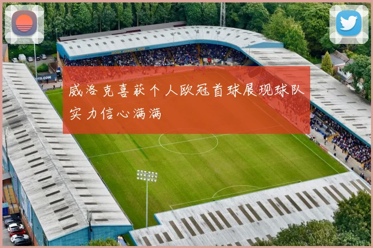 威洛克喜获个人欧冠首球展现球队实力信心满满