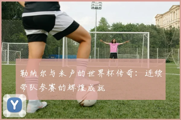 勒纳尔与米卢的世界杯传奇：连续带队参赛的辉煌成就