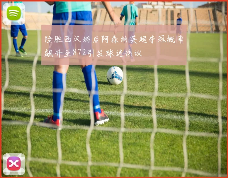 险胜西汉姆后阿森纳英超夺冠概率飙升至872引发球迷热议