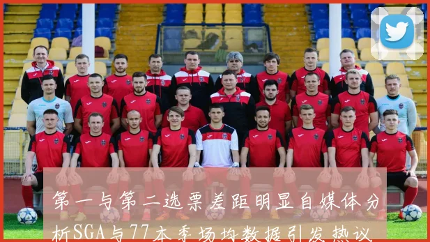 第一与第二选票差距明显自媒体分析SGA与77本季场均数据引发热议