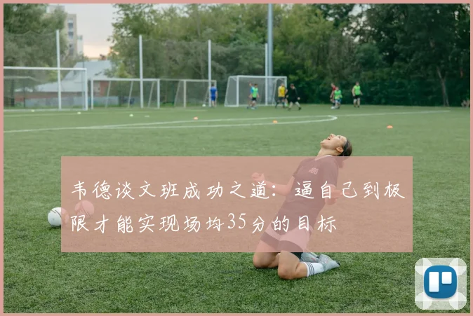 韦德谈文班成功之道：逼自己到极限才能实现场均35分的目标